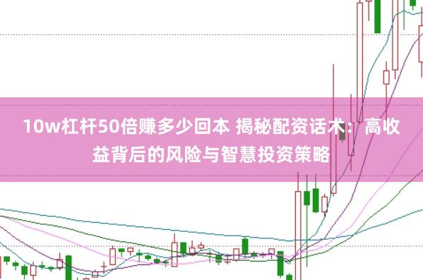 10w杠杆50倍赚多少回本 揭秘配资话术：高收益背后的风险与智慧投资策略