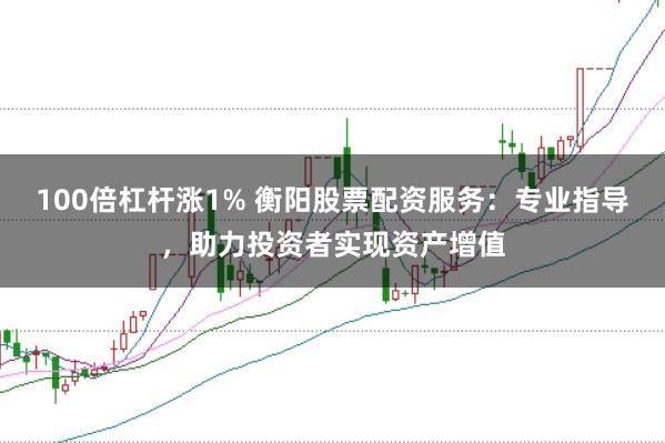 100倍杠杆涨1% 衡阳股票配资服务：专业指导，助力投资者实现资产增值