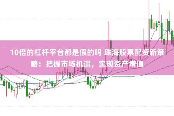 10倍的杠杆平台都是假的吗 珠海股票配资新策略：把握市场机遇，实现资产增值