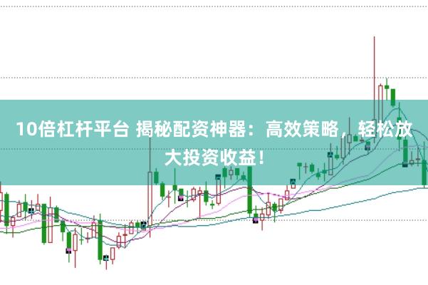 10倍杠杆平台 揭秘配资神器：高效策略，轻松放大投资收益！