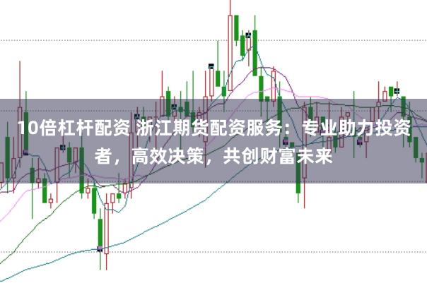 10倍杠杆配资 浙江期货配资服务：专业助力投资者，高效决策，共创财富未来