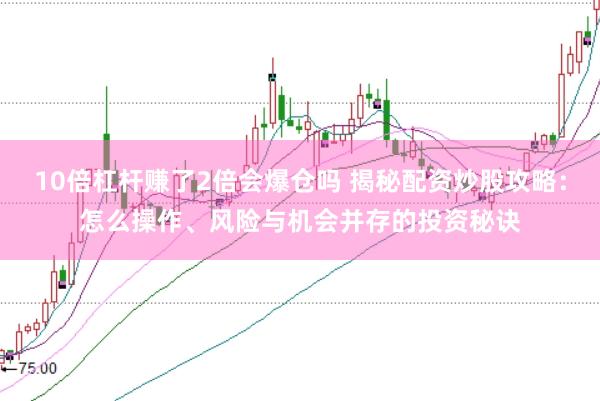 10倍杠杆赚了2倍会爆仓吗 揭秘配资炒股攻略：怎么操作、风险与机会并存的投资秘诀
