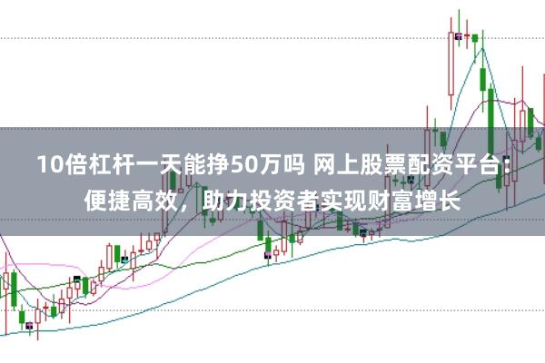 10倍杠杆一天能挣50万吗 网上股票配资平台:便捷高效,助力投资者实现财富增长