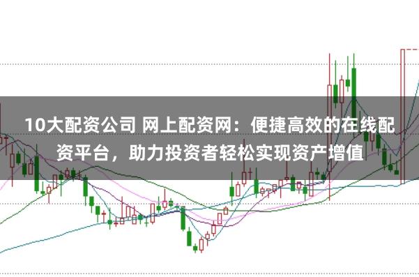 10大配资公司 网上配资网：便捷高效的在线配资平台，助力投资者轻松实现资产增值