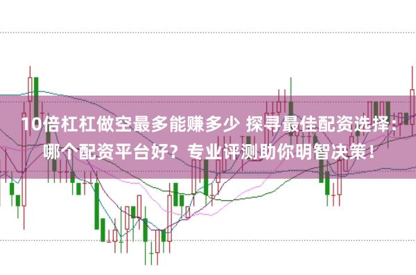 10倍杠杠做空最多能赚多少 探寻最佳配资选择:哪个配资平台好?专业评测助你明智决策!