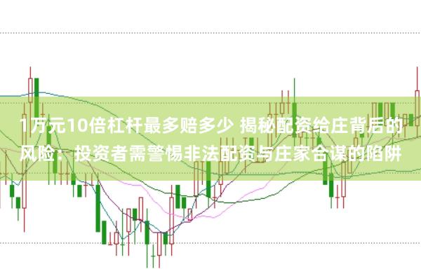 1万元10倍杠杆最多赔多少 揭秘配资给庄背后的风险：投资者需警惕非法配资与庄家合谋的陷阱