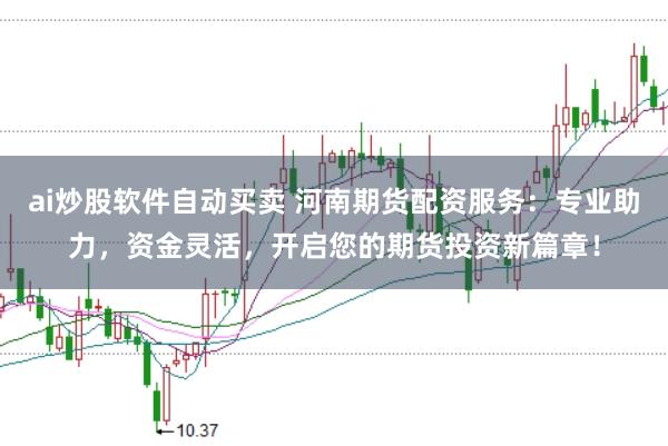 ai炒股软件自动买卖 河南期货配资服务：专业助力，资金灵活，开启您的期货投资新篇章！