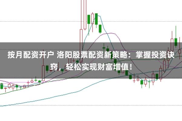 按月配资开户 洛阳股票配资新策略：掌握投资诀窍，轻松实现财富增值！