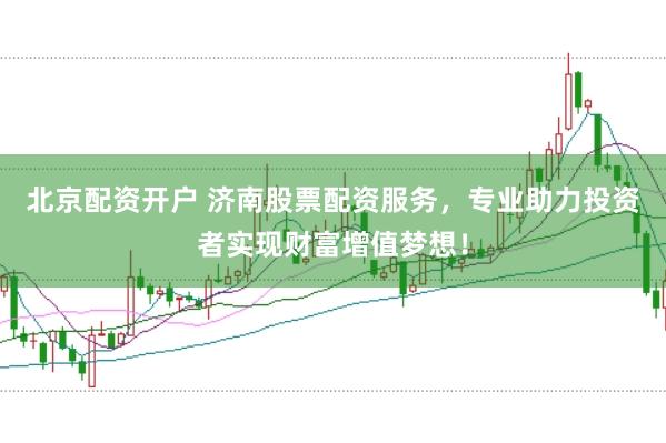 北京配资开户 济南股票配资服务，专业助力投资者实现财富增值梦想！