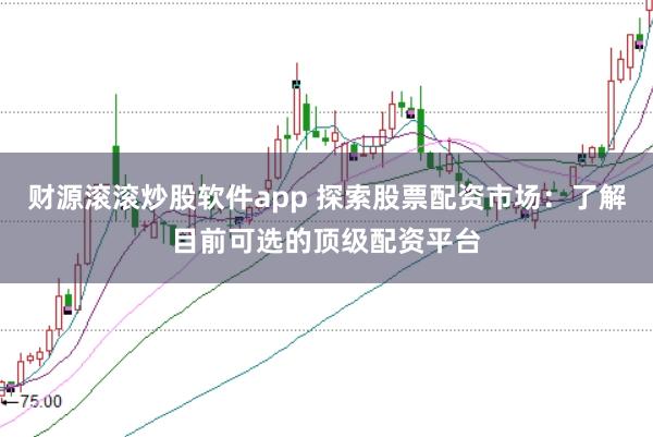 财源滚滚炒股软件app 探索股票配资市场：了解目前可选的顶级配资平台