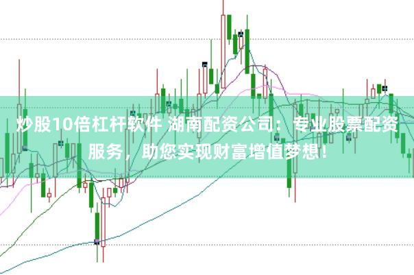 炒股10倍杠杆软件 湖南配资公司：专业股票配资服务，助您实现财富增值梦想！