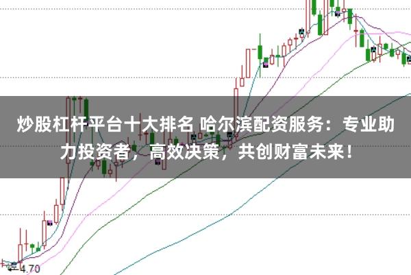 炒股杠杆平台十大排名 哈尔滨配资服务:专业助力投资者,高效决策,共创财富未来!