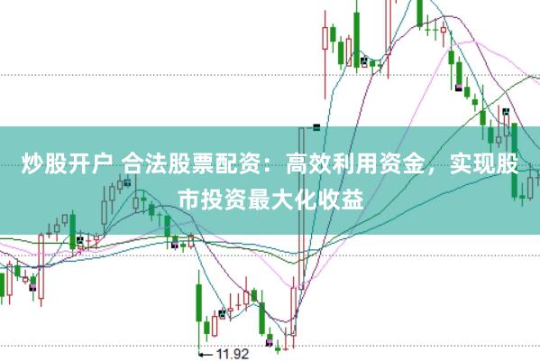 炒股开户 合法股票配资：高效利用资金，实现股市投资最大化收益