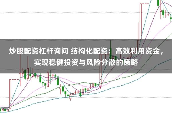 炒股配资杠杆询问 结构化配资：高效利用资金，实现稳健投资与风险分散的策略