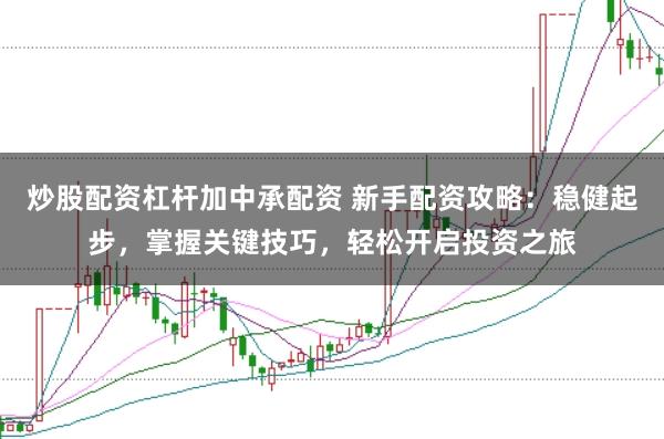 炒股配资杠杆加中承配资 新手配资攻略：稳健起步，掌握关键技巧，轻松开启投资之旅
