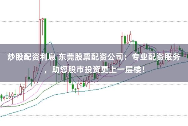 炒股配资利息 东莞股票配资公司：专业配资服务，助您股市投资更上一层楼！