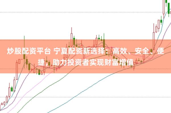 炒股配资平台 宁夏配资新选择：高效、安全、便捷，助力投资者实现财富增值