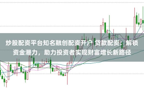 炒股配资平台知名融创配资开户 贷款配资：解锁资金潜力，助力投资者实现财富增长新路径