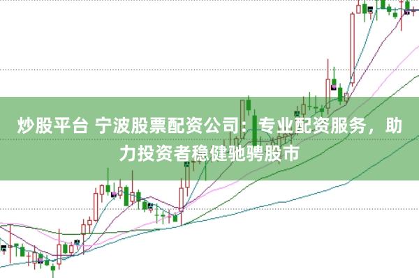 炒股平台 宁波股票配资公司：专业配资服务，助力投资者稳健驰骋股市