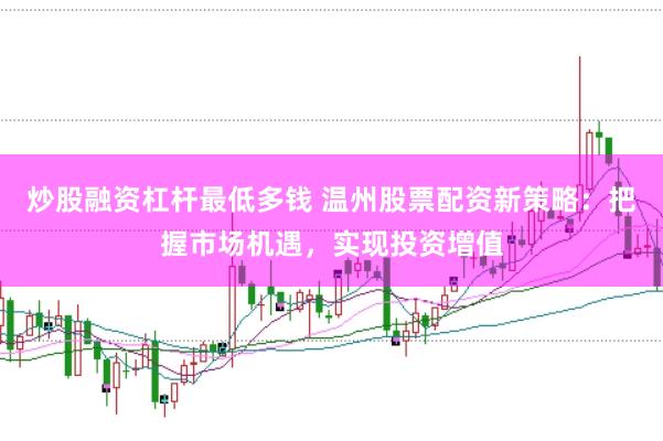 炒股融资杠杆最低多钱 温州股票配资新策略:把握市场机遇,实现投资增值