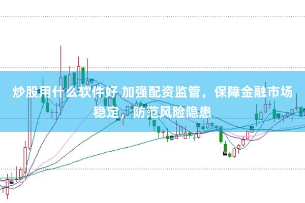 炒股用什么软件好 加强配资监管，保障金融市场稳定，防范风险隐患