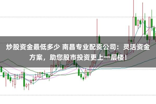炒股资金最低多少 南昌专业配资公司：灵活资金方案，助您股市投资更上一层楼！