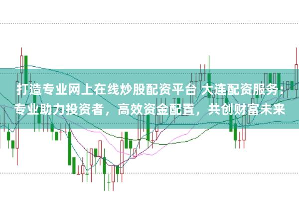 打造专业网上在线炒股配资平台 大连配资服务：专业助力投资者，高效资金配置，共创财富未来