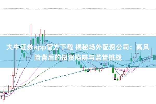 大牛证券app官方下载 揭秘场外配资公司：高风险背后的投资陷阱与监管挑战
