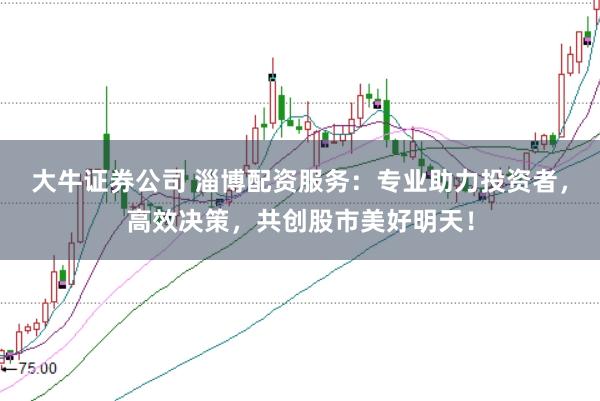 大牛证券公司 淄博配资服务:专业助力投资者,高效决策,共创股市美好明天!