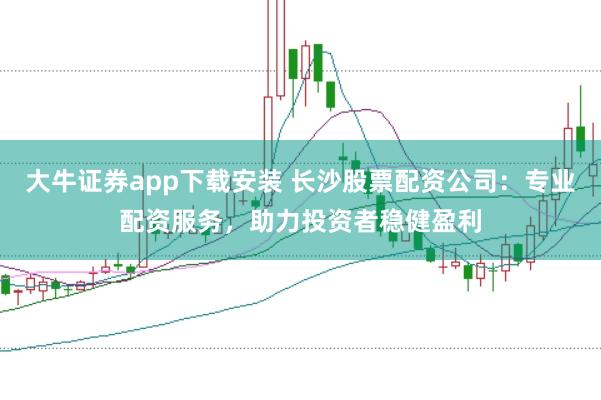 大牛证券app下载安装 长沙股票配资公司：专业配资服务，助力投资者稳健盈利