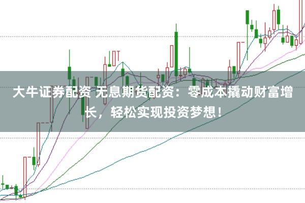 大牛证券配资 无息期货配资：零成本撬动财富增长，轻松实现投资梦想！