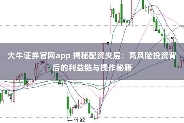 大牛证券官网app 揭秘配资夹层：高风险投资背后的利益链与操作秘籍
