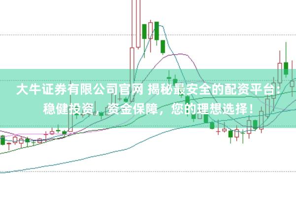 大牛证券有限公司官网 揭秘最安全的配资平台：稳健投资，资金保障，您的理想选择！
