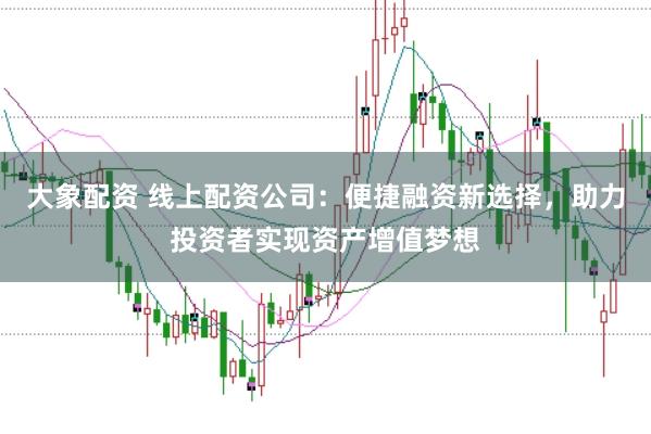 大象配资 线上配资公司：便捷融资新选择，助力投资者实现资产增值梦想