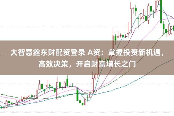 大智慧鑫东财配资登录 A资：掌握投资新机遇，高效决策，开启财富增长之门