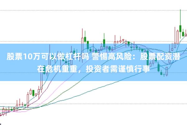 股票10万可以做杠杆吗 警惕高风险：股票配资潜在危机重重，投资者需谨慎行事