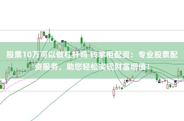 股票10万可以做杠杆吗 钱掌柜配资：专业股票配资服务，助您轻松实现财富增值！