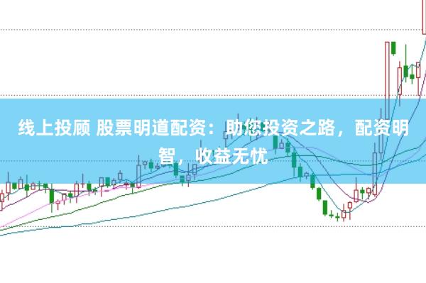 线上投顾 股票明道配资：助您投资之路，配资明智，收益无忧