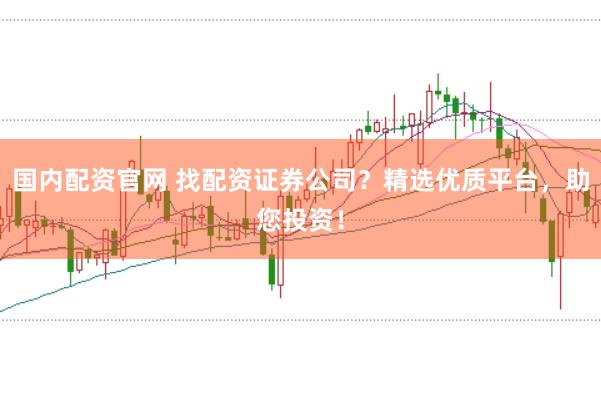 国内配资官网 找配资证券公司？精选优质平台，助您投资！