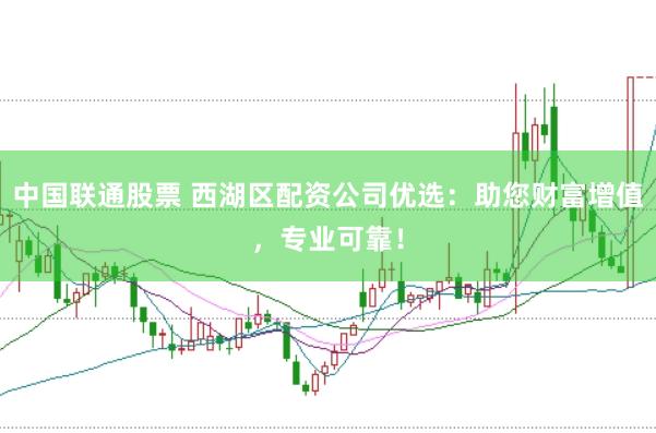 中国联通股票 西湖区配资公司优选:助您财富增值,专业可靠!