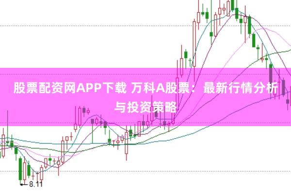 股票配资网APP下载 万科A股票：最新行情分析与投资策略