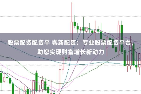 股票配资配资平 睿新配资：专业股票配资平台，助您实现财富增长新动力
