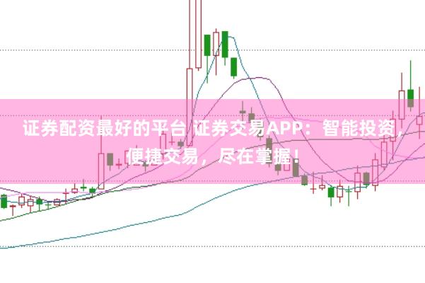 证券配资最好的平台 证券交易APP：智能投资，便捷交易，尽在掌握！
