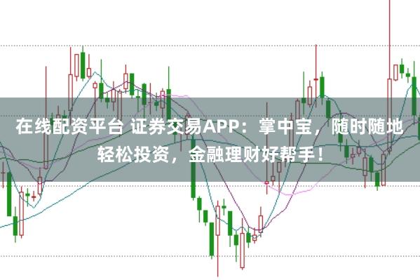 在线配资平台 证券交易APP：掌中宝，随时随地轻松投资，金融理财好帮手！