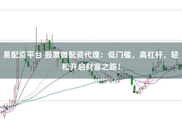 易配资平台 股票微配资代理：低门槛，高杠杆，轻松开启财富之路！
