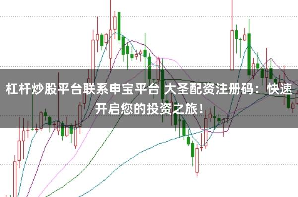 杠杆炒股平台联系申宝平台 大圣配资注册码：快速开启您的投资之旅！