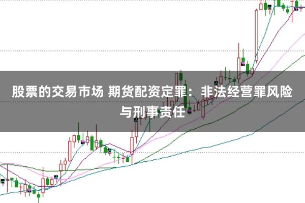 股票的交易市场 期货配资定罪：非法经营罪风险与刑事责任