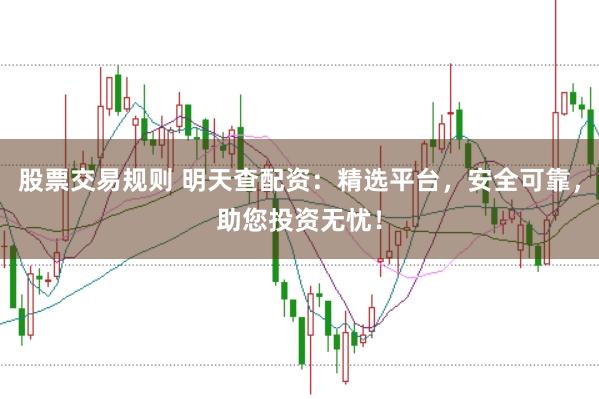 股票交易规则 明天查配资：精选平台，安全可靠，助您投资无忧！