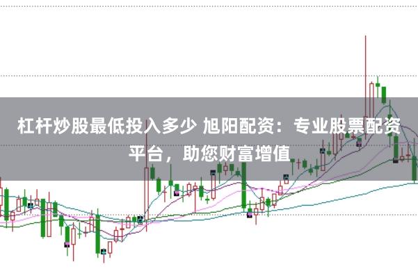 杠杆炒股最低投入多少 旭阳配资：专业股票配资平台，助您财富增值