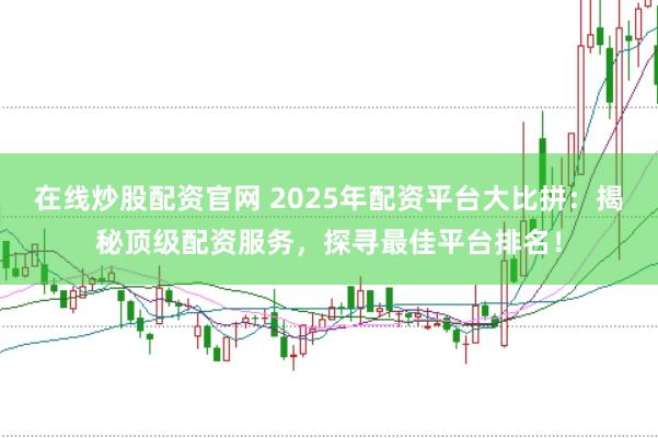 在线炒股配资官网 2025年配资平台大比拼：揭秘顶级配资服务，探寻最佳平台排名！